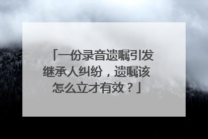 一份录音遗嘱引发继承人纠纷，遗嘱该怎么立才有效？