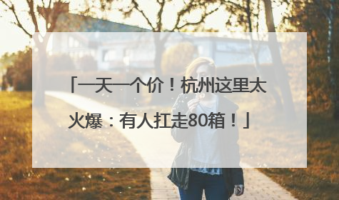 一天一个价！杭州这里太火爆：有人扛走80箱！