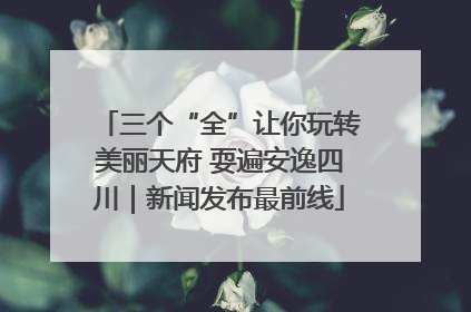 三个“全”让你玩转美丽天府 耍遍安逸四川｜新闻发布最前线