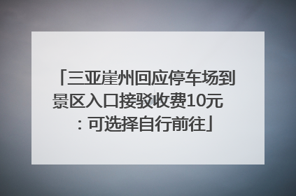三亚崖州回应停车场到景区入口接驳收费10元：可选择自行前往