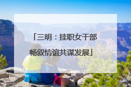 三明：挂职女干部畅叙情谊共谋发展