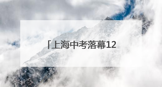 上海中考落幕12.7万考生参考，志愿填报后天开始