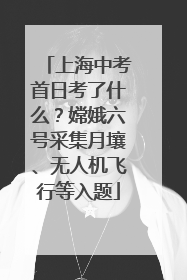上海中考首日考了什么？嫦娥六号采集月壤、无人机飞行等入题