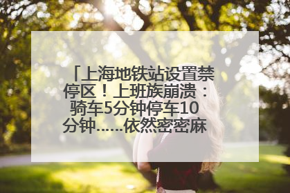 上海地铁站设置禁停区！上班族崩溃：骑车5分钟停车10分钟……依然密密麻麻无从下脚？