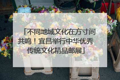 不同地域文化在方寸间共鸣！宜昌举行中华优秀传统文化精品邮展
