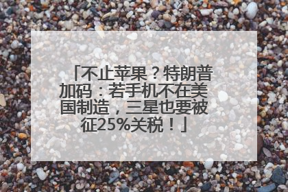 不止苹果？特朗普加码：若手机不在美国制造，三星也要被征25%关税！