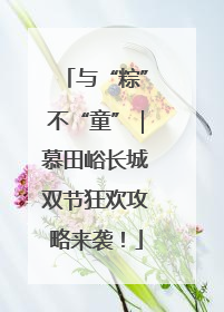 与“粽”不“童”｜慕田峪长城双节狂欢攻略来袭！
