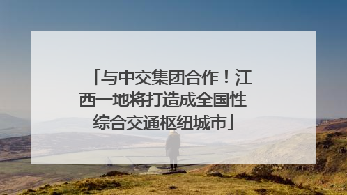 与中交集团合作！江西一地将打造成全国性综合交通枢纽城市