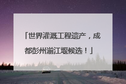 世界灌溉工程遗产，成都彭州湔江堰候选！
