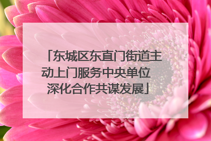 东城区东直门街道主动上门服务中央单位 深化合作共谋发展