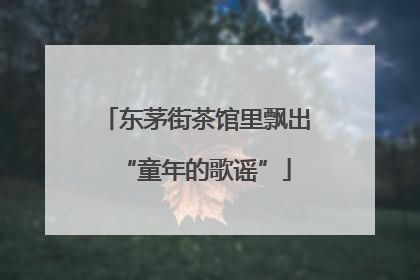 东茅街茶馆里飘出“童年的歌谣”