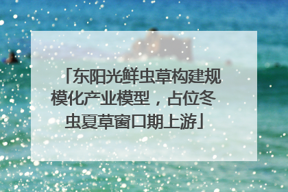 东阳光鲜虫草构建规模化产业模型，占位冬虫夏草窗口期上游