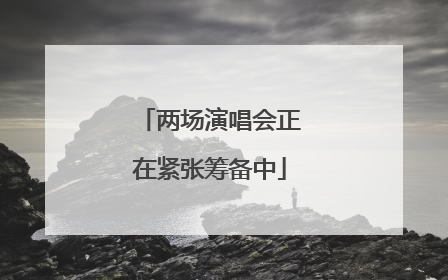两场演唱会正在紧张筹备中