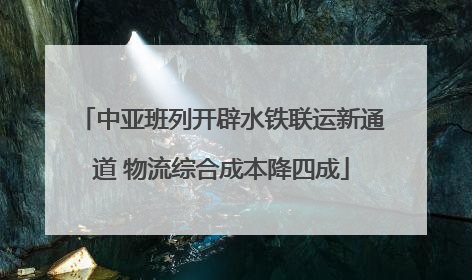 中亚班列开辟水铁联运新通道 物流综合成本降四成