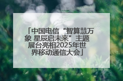 中国电信“智算慧万象 星辰启未来”主题展台亮相2025年世界移动通信大会