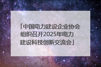 中国电力建设企业协会组织召开2025年电力建设科技创新交流会