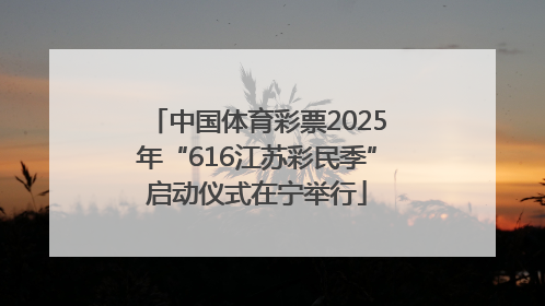 中国体育彩票2025年“616江苏彩民季”启动仪式在宁举行