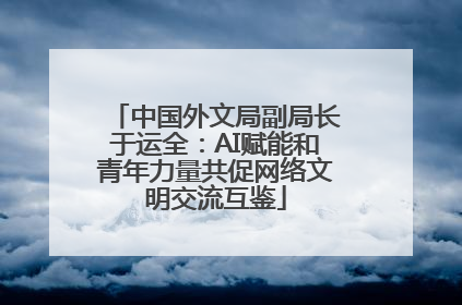 中国外文局副局长于运全：AI赋能和青年力量共促网络文明交流互鉴