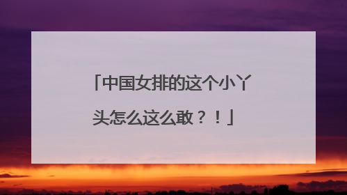 中国女排的这个小丫头怎么这么敢？！