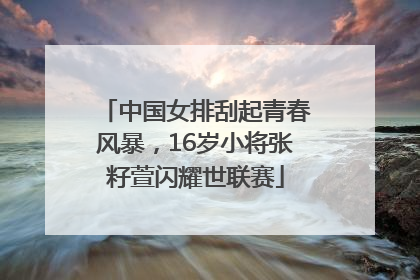 中国女排刮起青春风暴，16岁小将张籽萱闪耀世联赛