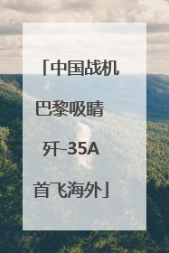 中国战机巴黎吸睛 歼-35A首飞海外