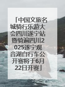 中国文旅名城骑行乐游大会四川遂宁站暨骑遍四川2025遂宁观音湖自行车公开赛将于6月22日开赛