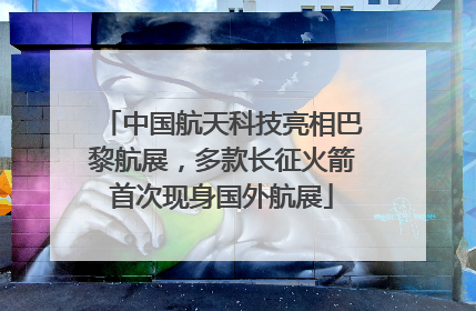 中国航天科技亮相巴黎航展，多款长征火箭首次现身国外航展