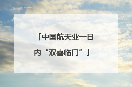 中国航天业一日内“双喜临门”