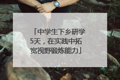中学生下乡研学5天，在实践中拓宽视野锻炼能力