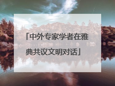 中外专家学者在雅典共议文明对话