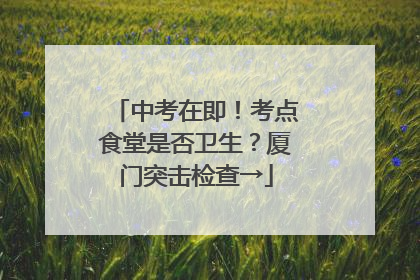 中考在即！考点食堂是否卫生？厦门突击检查→