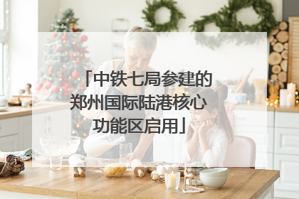 中铁七局参建的郑州国际陆港核心功能区启用