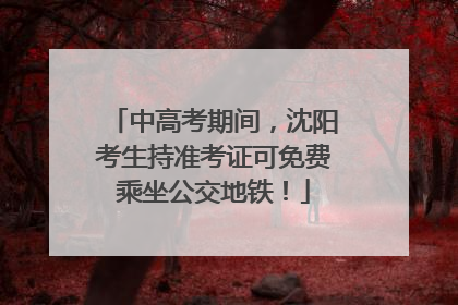 中高考期间，沈阳考生持准考证可免费乘坐公交地铁！