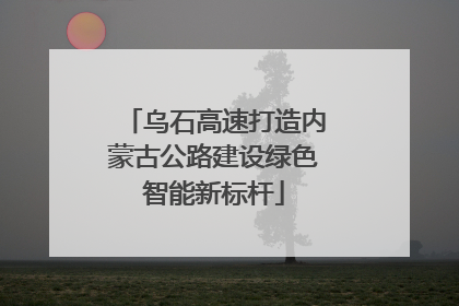 乌石高速打造内蒙古公路建设绿色智能新标杆