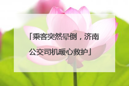 乘客突然晕倒，济南公交司机暖心救护