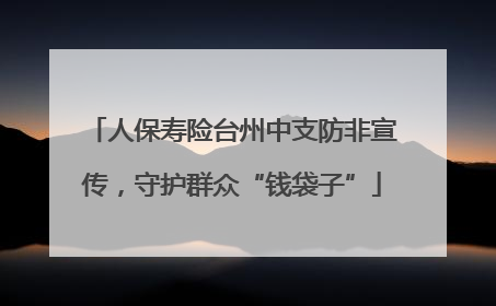 人保寿险台州中支防非宣传，守护群众“钱袋子”