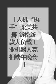 人机“执手”柔美共舞 新松新款大负载工业机器人亮相端午晚会