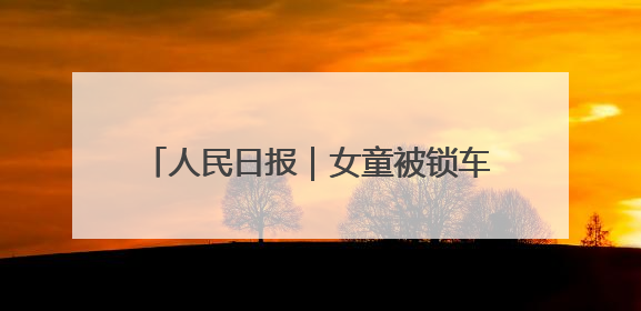 人民日报｜女童被锁车内接近昏迷，日照三名中考生果断破窗救人