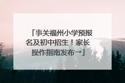 事关福州小学预报名及初中招生！家长操作指南发布→