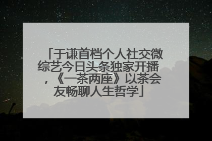 于谦首档个人社交微综艺今日头条独家开播，《一茶两座》以茶会友畅聊人生哲学