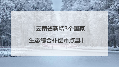 云南省新增3个国家生态综合补偿重点县