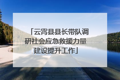 云霄县县长带队调研社会应急救援力量建设提升工作