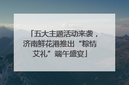 五大主题活动来袭，济南鲜花港推出“粽情艾礼”端午盛宴