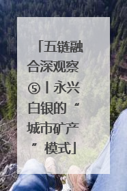 五链融合深观察⑤丨永兴白银的“城市矿产”模式