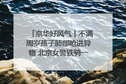 京华好风气｜不满周岁孩子肺部呛进异物 北京女警铁骑一路警灯护送