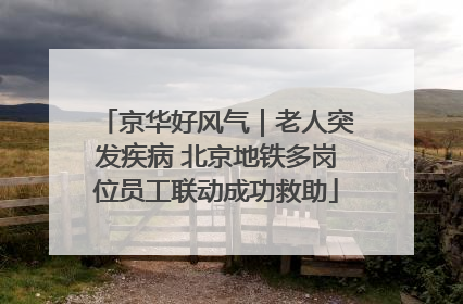 京华好风气｜老人突发疾病 北京地铁多岗位员工联动成功救助