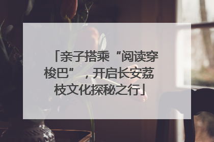 亲子搭乘“阅读穿梭巴”，开启长安荔枝文化探秘之行