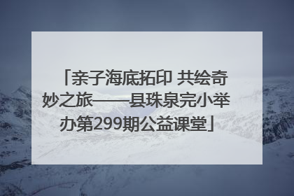 亲子海底拓印 共绘奇妙之旅——县珠泉完小举办第299期公益课堂