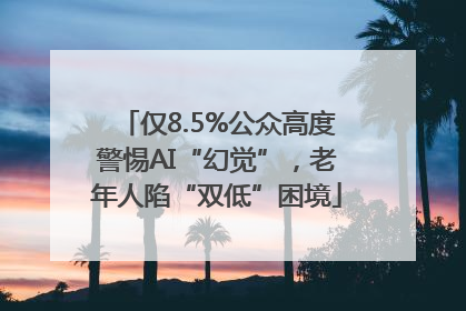 仅8.5%公众高度警惕AI“幻觉”，老年人陷“双低”困境