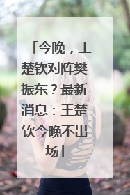 今晚，王楚钦对阵樊振东？最新消息：王楚钦今晚不出场